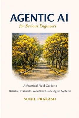 Agentic AI for Serious Engineers: A Practical Field Guide to Building Reliable, Evaluable, and Production-Grade Agent Systems by Prakash, Sunil