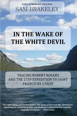 In the Wake of the White Devil: Tracing Robert Rogers and the 1759 Expedition to Saint Francis by Canoe by Brakeley, Sam