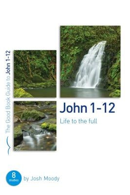 John 1-12: Life to the Full: Eight Studies for Groups or Individuals by Moody, Josh