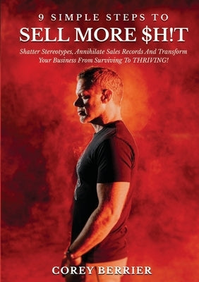 9 Simple Steps to Sell More $h!t: Shatter Stereotypes, Annihilate Sales Records and Transform Your Business from Surviving to THRIVING! by Berrier, Corey