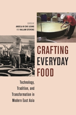 Crafting Everyday Food: Technology, Tradition, and Transformation in Modern East Asia by Leung, Angela Ki Che