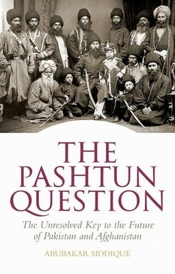 The Pashtun Question: The Unresolved Key to the Future of Pakistan and Afghanistan by Siddique, Abubakar
