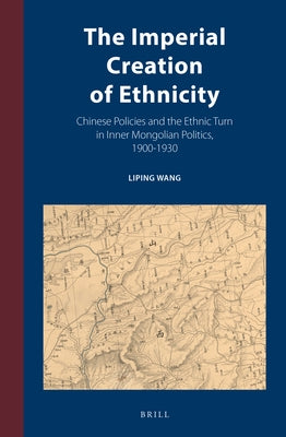The Imperial Creation of Ethnicity: Chinese Policies and the Ethnic Turn in Inner Mongolian Politics, 1900-1930 by Wang, Liping