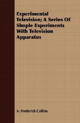 Experimental Television; A Series Of Simple Experiments With Television Apparatus by Collins, A. Frederick
