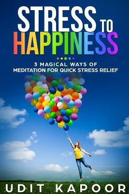 Stress to Happiness: 3 Magical Ways of Meditation for Quick Stress Relief by Kapoor, Udit