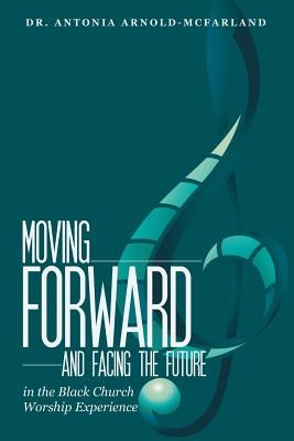 Moving Forward and Facing the Future: In the Black Church Worship Experience by Arnold-McFarland, Antonia