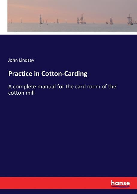 Practice in Cotton-Carding: A complete manual for the card room of the cotton mill by Lindsay, John