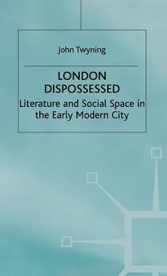 London Dispossessed: Literature and Social Space in the Early Modern City by Twyning, John
