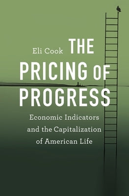 Pricing of Progress: Economic Indicators and the Capitalization of American Life by Cook, Eli