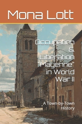 Occupation & Liberation "Mayenne" in World War II: A Town-by-Town History by Lott, Mona