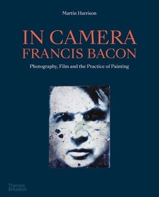 In Camera - Francis Bacon: Photography, Film and the Practice of Painting by Harrison, Martin