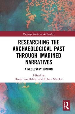 Researching the Archaeological Past Through Imagined Narratives: A Necessary Fiction by Van Helden, Daniël