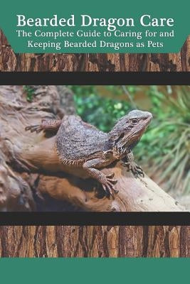 Bearded Dragon Care: The Complete Guide to Caring for and Keeping Bearded Dragons as Pets by Jones, Tabitha