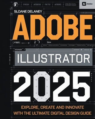 Adobe Illustrator 2025: Explore, Create and Innovate with the Ultimate Digital Design Guide by Delaney, Sloane