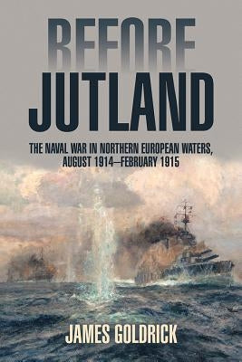 Before Jutland: The Naval War in Northern European Waters, August 1914-February 1915 by Goldrick, James