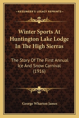 Winter Sports At Huntington Lake Lodge In The High Sierras: The Story Of The First Annual Ice And Snow Carnival (1916) by James, George Wharton