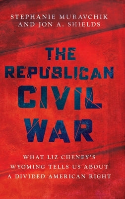 The Republican Civil War: What Liz Cheney's Wyoming Tells Us about a Divided American Right by Muravchik, Stephanie