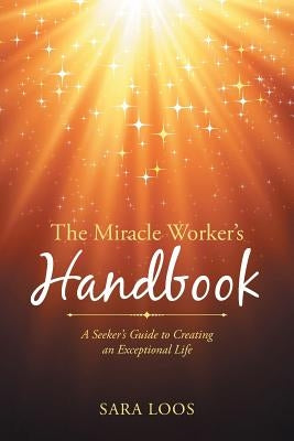 The Miracle Worker's Handbook: A Seeker's Guide to Creating an Exceptional Life by Loos, Sara