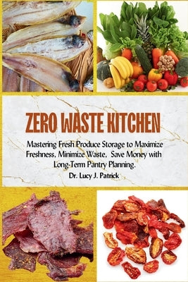 Zero Waste Kitchen: Mastering Fresh Produce Storage to Maximize Freshness, Minimize Waste, and Save Money with Long-Term Pantry Planning. by Patrick, Lucy J.