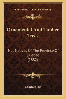 Ornamental And Timber Trees: Not Natives Of The Province Of Quebec (1882) by Gibb, Charles