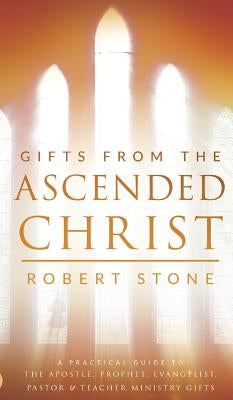 Gifts from the Ascended Christ: Restoring the Place of the 5-Fold Ministry by Stone, Robert