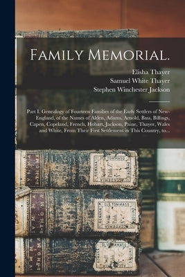 Family Memorial.: Part I. Genealogy of Fourteen Families of the Early Settlers of New-England, of the Names of Alden, Adams, Arnold, Bas by Thayer, Elisha 1785-1860