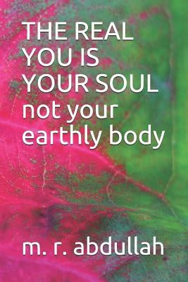 THE REAL YOU IS YOUR SOUL not your earthly body by Abdullah, M. R.