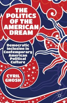 The Politics of the American Dream: Democratic Inclusion in Contemporary American Political Culture by Ghosh, C.