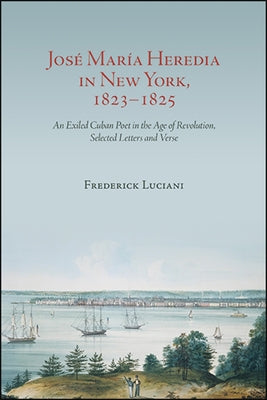 José María Heredia in New York, 1823-1825: An Exiled Cuban Poet in the Age of Revolution, Selected Letters and Verse by Luciani, Frederick