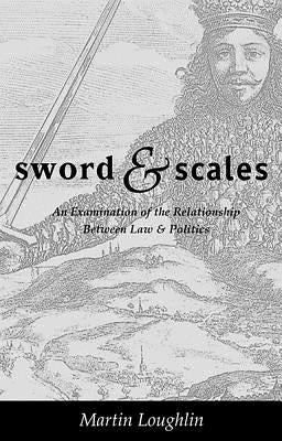 Sword and Scales: An Examination of the Relationship between Law and Politics by Loughlin, Martin