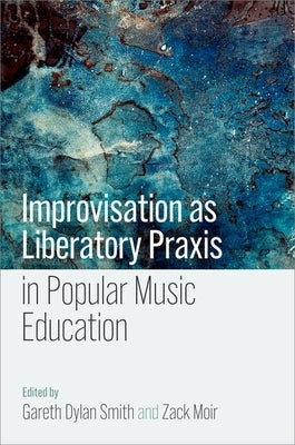 Improvisation as Liberatory PRAXIS in Popular Music Education by Smith, Gareth Dylan