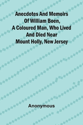 Anecdotes and memoirs of William Boen, a coloured man, who lived and died near Mount Holly, New Jersey by Anonymous
