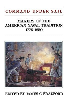 Command Under Sail: Makers of the American Naval Tradition 1775-1850 by Bradford, James C.