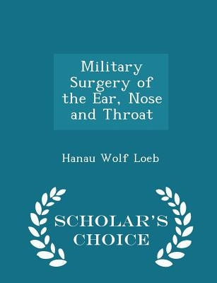 Military Surgery of the Ear, Nose and Throat - Scholar's Choice Edition by Loeb, Hanau Wolf