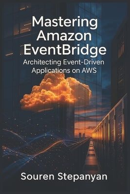 Mastering Amazon EventBridge: Architecting Event-Driven Applications on AWS by Stepanyan, Souren
