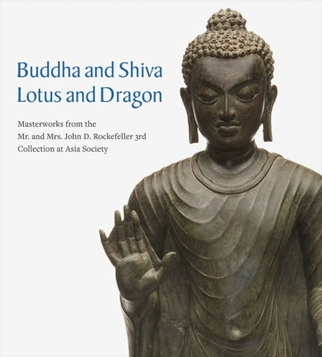 Buddha and Shiva, Lotus and Dragon: Masterworks from the Mr. and Mrs. John D. Rockefeller 3rd Collection at Asia Society by Proser, Adriana