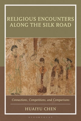 Religious Encounters Along the Silk Road: Connections, Competitions, and Comparisons by Chen, Huaiyu