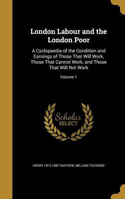 London Labour and the London Poor: A Cyclopaedia of the Condition and Earnings of Those That Will Work, Those That Cannot Work, and Those That Will No by Mayhew, Henry 1812-1887