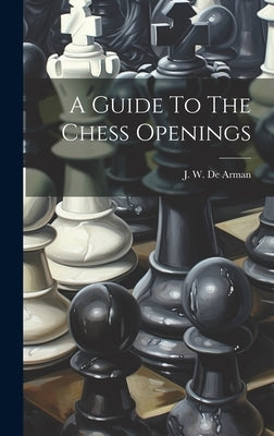 A Guide To The Chess Openings by J W de Arman