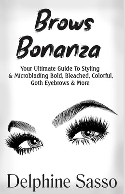 Brows Bonanza: Your Ultimate Guide To Styling & Microblading Bold, Bleached, Colorful, Goth Eyebrows & More by Sasso, Delphine