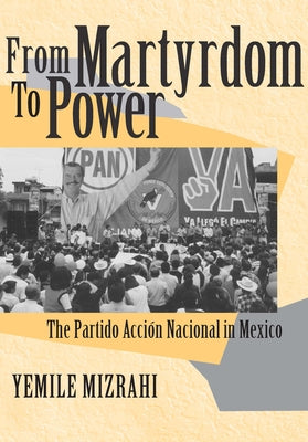 From Martyrdom to Power: The Partido Acción Nacional in Mexico by Mizrahi, Yemile