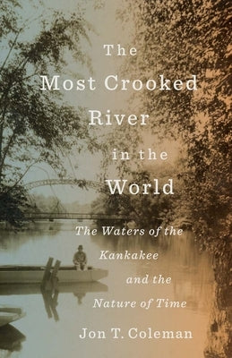The Most Crooked River in the World: The Waters of the Kankakee and the Nature of Time by Coleman, Jon T.