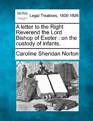 A Letter to the Right Reverend the Lord Bishop of Exeter: On the Custody of Infants. by Norton, Caroline Sheridan