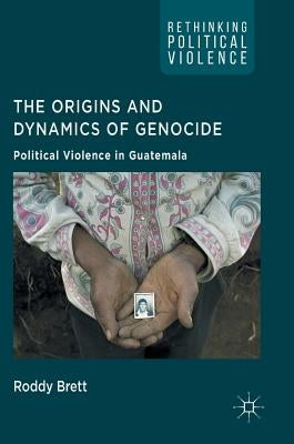 The Origins and Dynamics of Genocide: Political Violence in Guatemala by Brett, Roddy