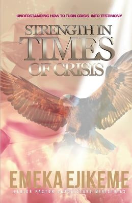 Strength in times of crisis: understanding how to trun your crisis into testimony by Ejikeme, Emeka