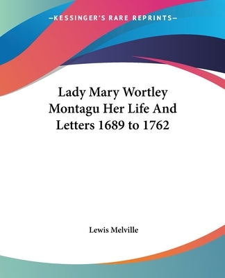 Lady Mary Wortley Montagu Her Life And Letters 1689 to 1762 by Melville, Lewis