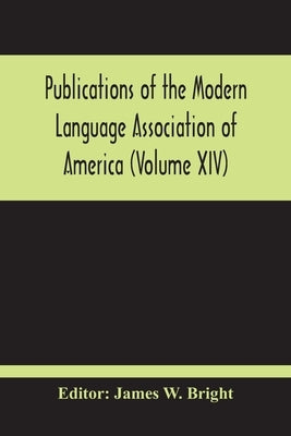 Publications Of The Modern Language Association Of America (Volume Xiv) by W. Bright, James