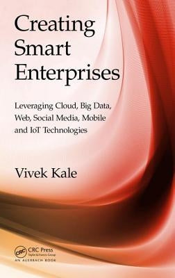 Creating Smart Enterprises: Leveraging Cloud, Big Data, Web, Social Media, Mobile and Iot Technologies by Kale, Vivek