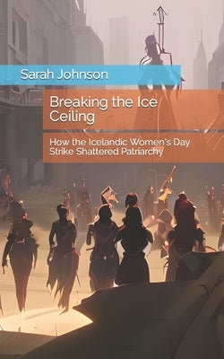 Breaking the Ice Ceiling: How the Icelandic Women's Day Strike Shattered Patriarchy by Johnson, Sarah