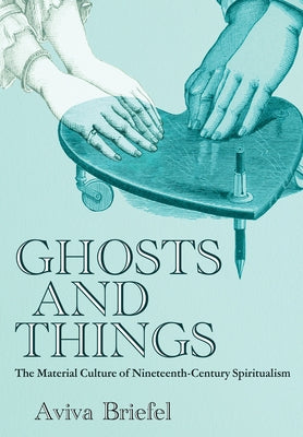 Ghosts and Things: The Material Culture of Nineteenth-Century Spiritualism by Briefel, Aviva